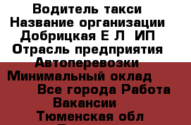 Водитель такси › Название организации ­ Добрицкая Е.Л, ИП › Отрасль предприятия ­ Автоперевозки › Минимальный оклад ­ 40 000 - Все города Работа » Вакансии   . Тюменская обл.,Тюмень г.